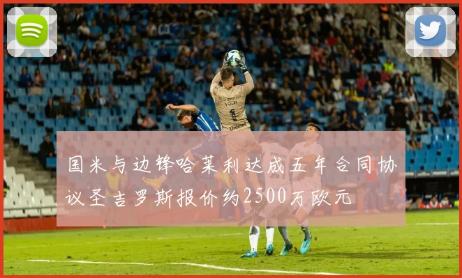 国米与边锋哈莱利达成五年合同协议圣吉罗斯报价约2500万欧元