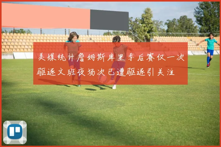美媒统计詹姆斯库里季后赛仅一次驱逐文班夜场次已遭驱逐引关注