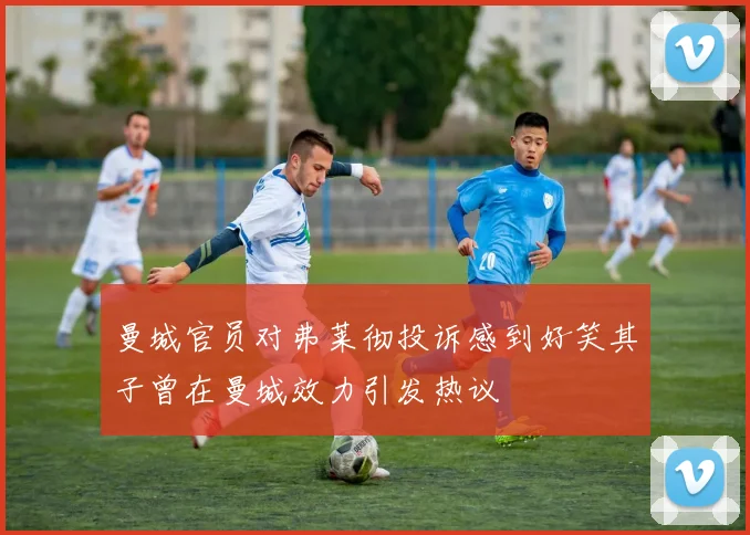 曼城官员对弗莱彻投诉感到好笑其子曾在曼城效力引发热议
