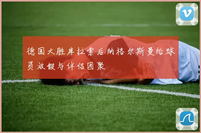 德国大胜库拉索后纳格尔斯曼给球员放假与伴侣团聚
