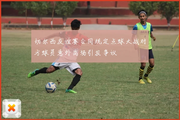 切尔西友谊赛合同规定点球大战对方球员意外离场引发争议