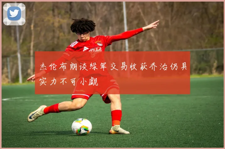杰伦布朗谈绿军交易收获乔治仍具实力不可小觑