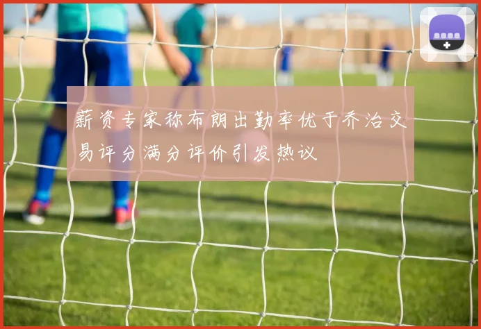 薪资专家称布朗出勤率优于乔治交易评分满分评价引发热议