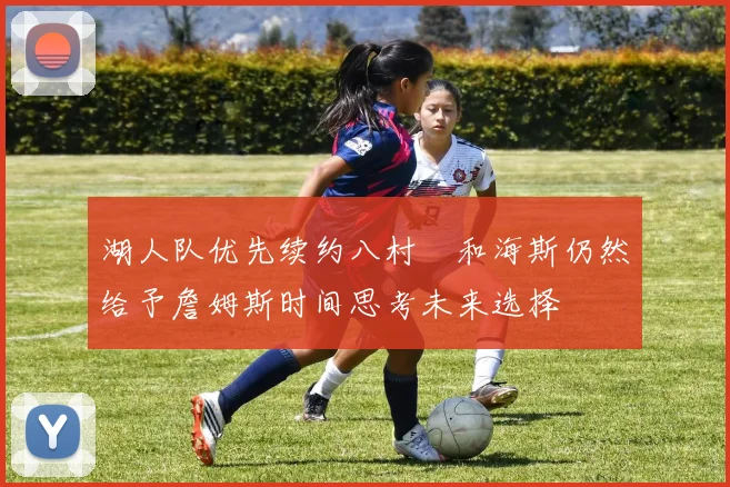 湖人队优先续约八村塁和海斯仍然给予詹姆斯时间思考未来选择