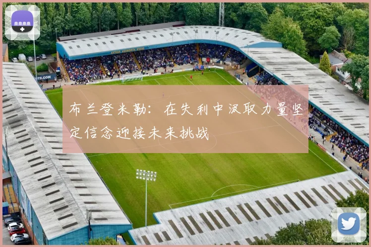布兰登米勒：在失利中汲取力量坚定信念迎接未来挑战