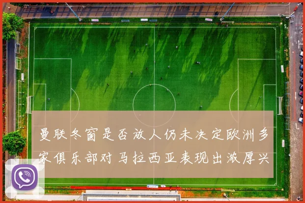 曼联冬窗是否放人仍未决定欧洲多家俱乐部对马拉西亚表现出浓厚兴趣