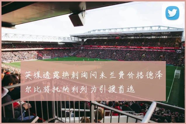 英媒透露热刺询问米兰费价格德泽尔比将托纳利列为引援首选