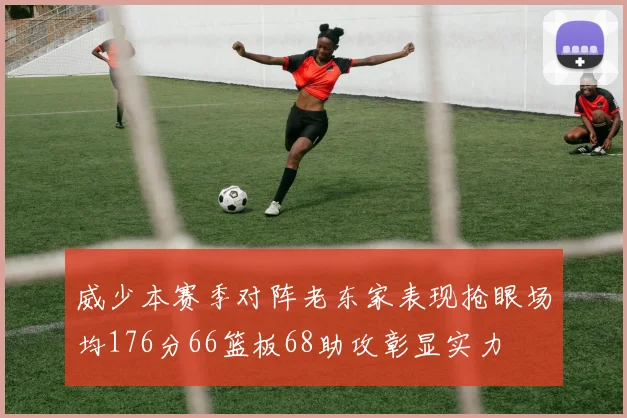 威少本赛季对阵老东家表现抢眼场均176分66篮板68助攻彰显实力