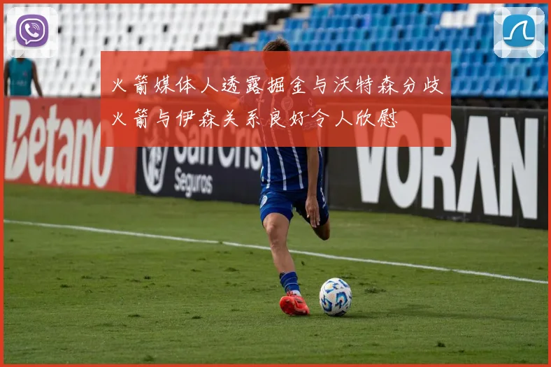 火箭媒体人透露掘金与沃特森分歧火箭与伊森关系良好令人欣慰