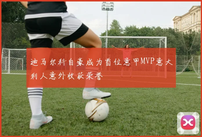 迪马尔科自豪成为首位意甲MVP意大利人意外收获荣誉