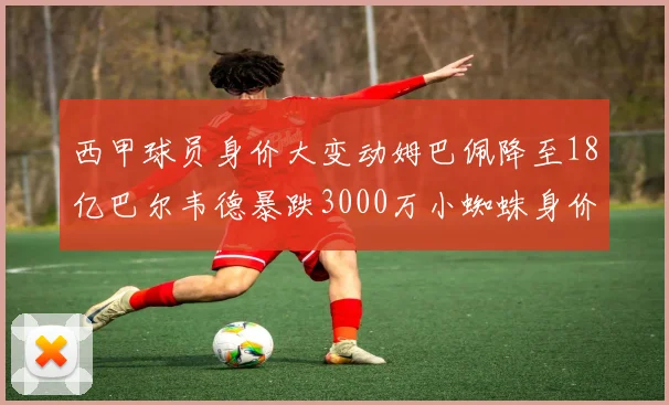 西甲球员身价大变动姆巴佩降至18亿巴尔韦德暴跌3000万小蜘蛛身价达1亿