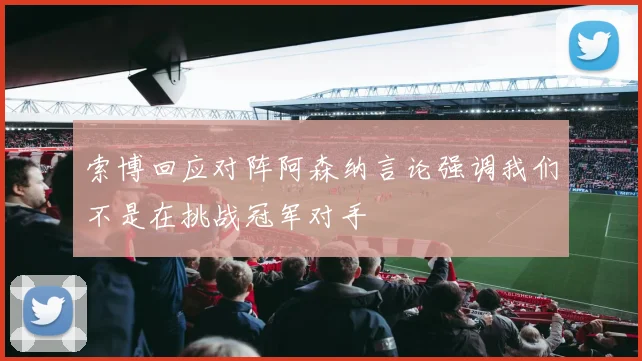 索博回应对阵阿森纳言论强调我们不是在挑战冠军对手