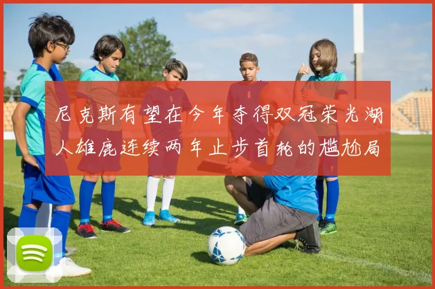 尼克斯有望在今年夺得双冠荣光湖人雄鹿连续两年止步首轮的尴尬局面