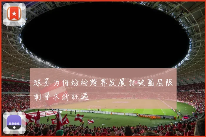 球员为何纷纷跨界发展打破圈层限制寻求新机遇