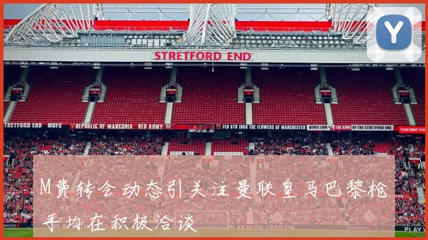 M费转会动态引关注曼联皇马巴黎枪手均在积极洽谈