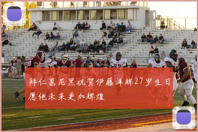 拜仁慕尼黑祝贺伊藤洋辉27岁生日愿他未来更加辉煌