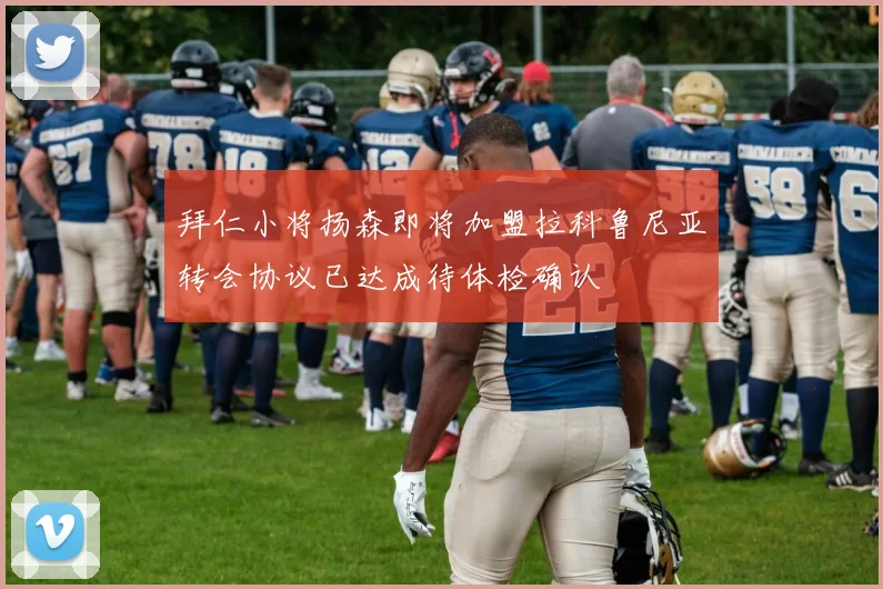 拜仁小将扬森即将加盟拉科鲁尼亚转会协议已达成待体检确认