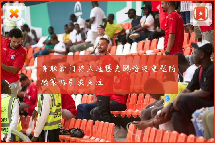 曼联新门将人选曝光滕哈格重塑防线策略引发关注